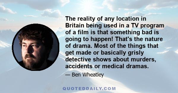 The reality of any location in Britain being used in a TV program of a film is that something bad is going to happen! That's the nature of drama. Most of the things that get made or basically grisly detective shows