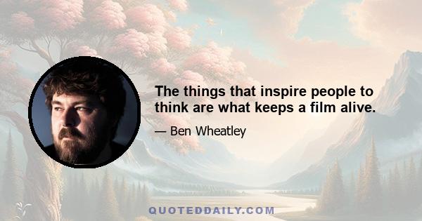 The things that inspire people to think are what keeps a film alive.