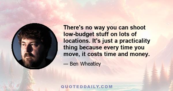 There's no way you can shoot low-budget stuff on lots of locations. It's just a practicality thing because every time you move, it costs time and money.