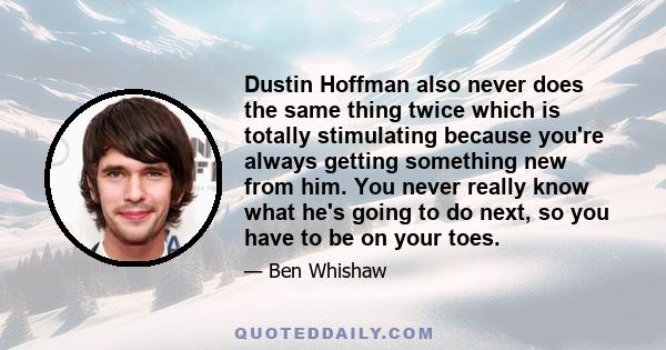 Dustin Hoffman also never does the same thing twice which is totally stimulating because you're always getting something new from him. You never really know what he's going to do next, so you have to be on your toes.