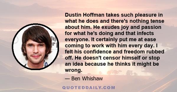 Dustin Hoffman takes such pleasure in what he does and there's nothing tense about him. He exudes joy and passion for what he's doing and that infects everyone. It certainly put me at ease coming to work with him every