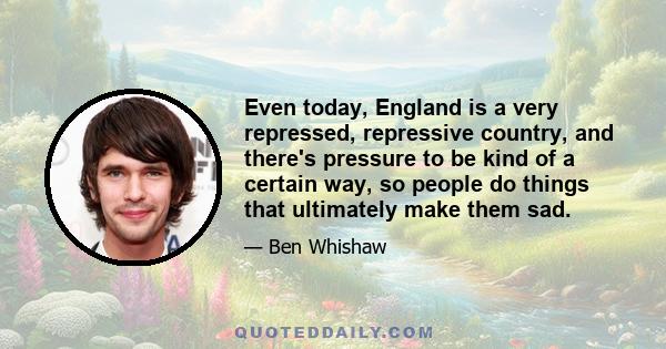 Even today, England is a very repressed, repressive country, and there's pressure to be kind of a certain way, so people do things that ultimately make them sad.