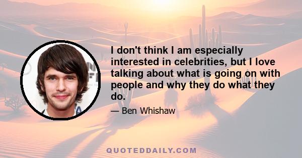 I don't think I am especially interested in celebrities, but I love talking about what is going on with people and why they do what they do.