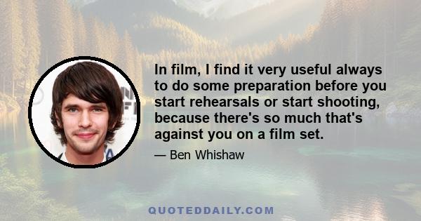 In film, I find it very useful always to do some preparation before you start rehearsals or start shooting, because there's so much that's against you on a film set.