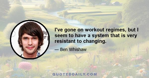 I've gone on workout regimes, but I seem to have a system that is very resistant to changing.