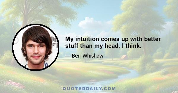 My intuition comes up with better stuff than my head, I think.