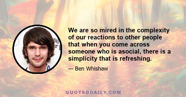 We are so mired in the complexity of our reactions to other people that when you come across someone who is asocial, there is a simplicity that is refreshing.