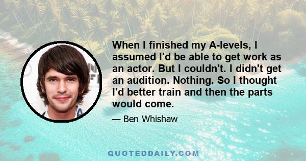 When I finished my A-levels, I assumed I'd be able to get work as an actor. But I couldn't. I didn't get an audition. Nothing. So I thought I'd better train and then the parts would come.