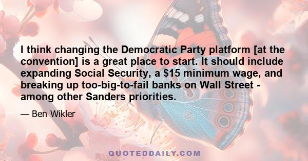 I think changing the Democratic Party platform [at the convention] is a great place to start. It should include expanding Social Security, a $15 minimum wage, and breaking up too-big-to-fail banks on Wall Street - among 