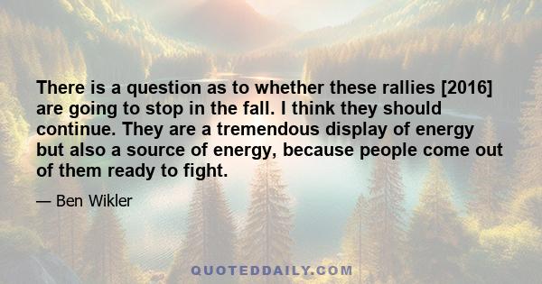 There is a question as to whether these rallies [2016] are going to stop in the fall. I think they should continue. They are a tremendous display of energy but also a source of energy, because people come out of them