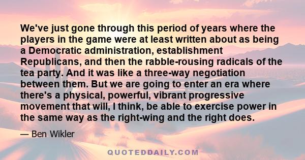 We've just gone through this period of years where the players in the game were at least written about as being a Democratic administration, establishment Republicans, and then the rabble-rousing radicals of the tea