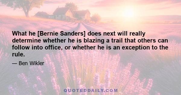 What he [Bernie Sanders] does next will really determine whether he is blazing a trail that others can follow into office, or whether he is an exception to the rule.