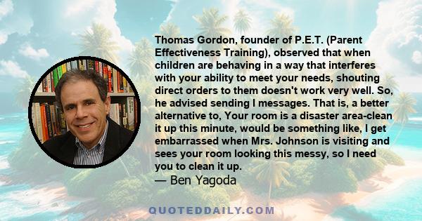 Thomas Gordon, founder of P.E.T. (Parent Effectiveness Training), observed that when children are behaving in a way that interferes with your ability to meet your needs, shouting direct orders to them doesn't work very