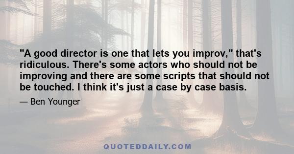 A good director is one that lets you improv, that's ridiculous. There's some actors who should not be improving and there are some scripts that should not be touched. I think it's just a case by case basis.