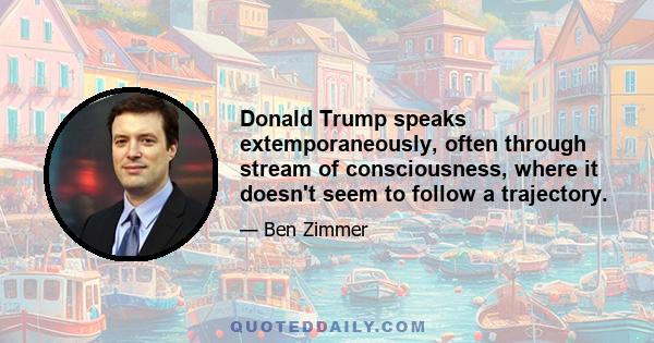 Donald Trump speaks extemporaneously, often through stream of consciousness, where it doesn't seem to follow a trajectory.