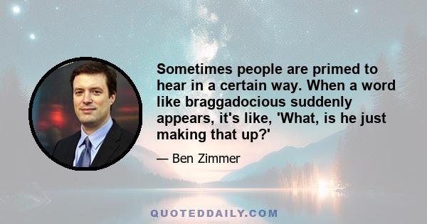 Sometimes people are primed to hear in a certain way. When a word like braggadocious suddenly appears, it's like, 'What, is he just making that up?'