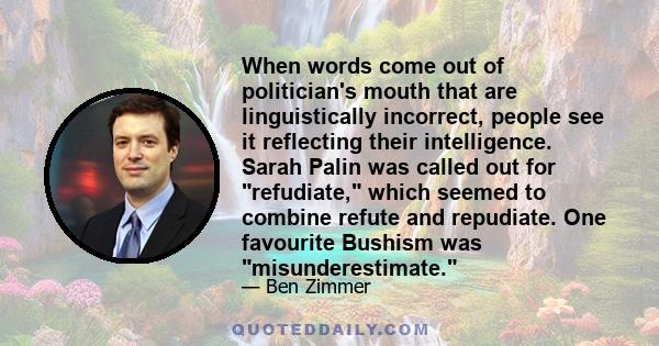 When words come out of politician's mouth that are linguistically incorrect, people see it reflecting their intelligence. Sarah Palin was called out for refudiate, which seemed to combine refute and repudiate. One