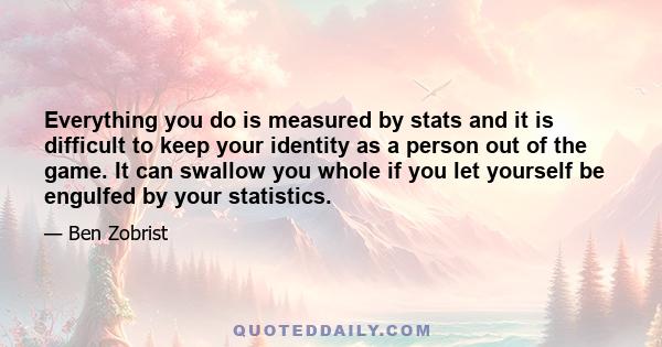 Everything you do is measured by stats and it is difficult to keep your identity as a person out of the game. It can swallow you whole if you let yourself be engulfed by your statistics.