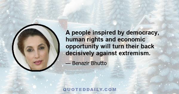 A people inspired by democracy, human rights and economic opportunity will turn their back decisively against extremism.