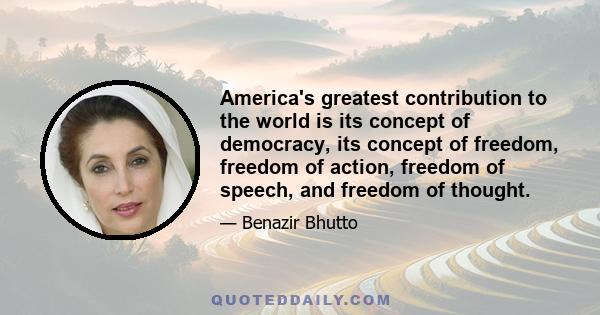 America's greatest contribution to the world is its concept of democracy, its concept of freedom, freedom of action, freedom of speech, and freedom of thought.