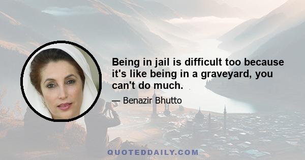 Being in jail is difficult too because it's like being in a graveyard, you can't do much.