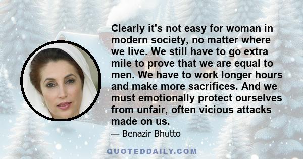 Clearly it's not easy for woman in modern society, no matter where we live. We still have to go extra mile to prove that we are equal to men. We have to work longer hours and make more sacrifices. And we must