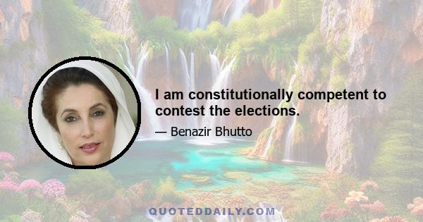 I am constitutionally competent to contest the elections.