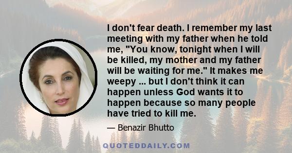 I don't fear death. I remember my last meeting with my father when he told me, You know, tonight when I will be killed, my mother and my father will be waiting for me. It makes me weepy ... but I don't think it can