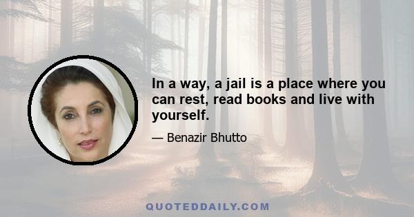 In a way, a jail is a place where you can rest, read books and live with yourself.