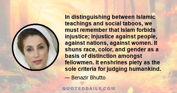 In distinguishing between Islamic teachings and social taboos, we must remember that Islam forbids injustice; Injustice against people, against nations, against women. It shuns race, color, and gender as a basis of