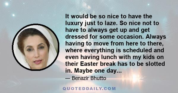 It would be so nice to have the luxury just to laze. So nice not to have to always get up and get dressed for some occasion. Always having to move from here to there, where everything is scheduled and even having lunch