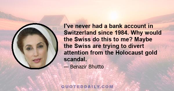 I've never had a bank account in Switzerland since 1984. Why would the Swiss do this to me? Maybe the Swiss are trying to divert attention from the Holocaust gold scandal.