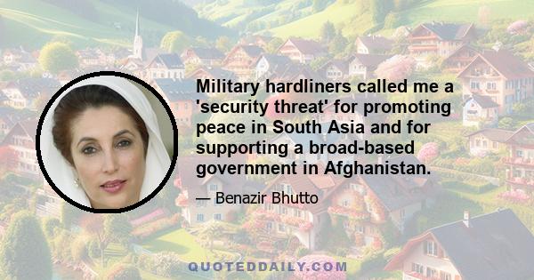 Military hardliners called me a 'security threat' for promoting peace in South Asia and for supporting a broad-based government in Afghanistan.