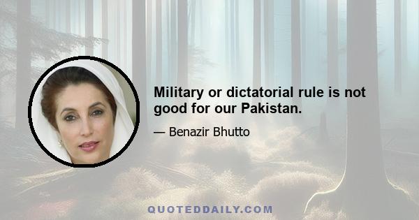 Military or dictatorial rule is not good for our Pakistan.