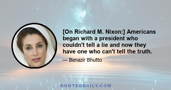 [On Richard M. Nixon:] Americans began with a president who couldn't tell a lie and now they have one who can't tell the truth.