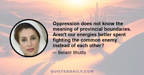 Oppression does not know the meaning of provincial boundaries. Aren't our energies better spent fighting the common enemy instead of each other?