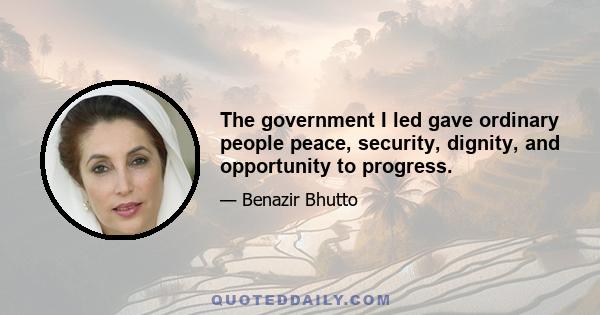 The government I led gave ordinary people peace, security, dignity, and opportunity to progress.