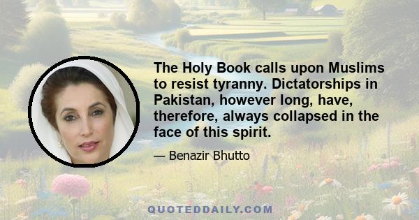 The Holy Book calls upon Muslims to resist tyranny. Dictatorships in Pakistan, however long, have, therefore, always collapsed in the face of this spirit.