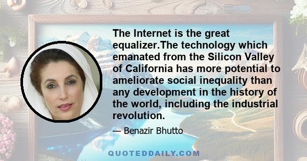 The Internet is the great equalizer.The technology which emanated from the Silicon Valley of California has more potential to ameliorate social inequality than any development in the history of the world, including the