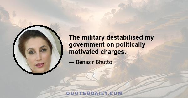 The military destabilised my government on politically motivated charges.