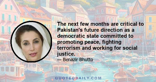 The next few months are critical to Pakistan's future direction as a democratic state committed to promoting peace, fighting terrorism and working for social justice.