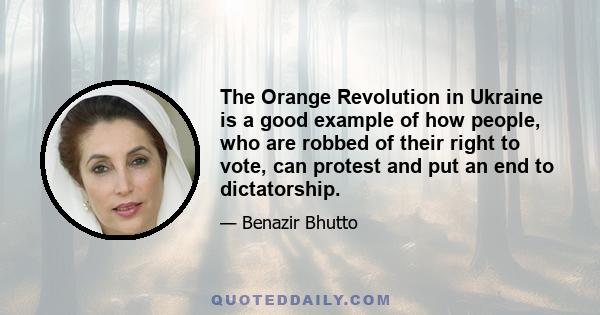 The Orange Revolution in Ukraine is a good example of how people, who are robbed of their right to vote, can protest and put an end to dictatorship.