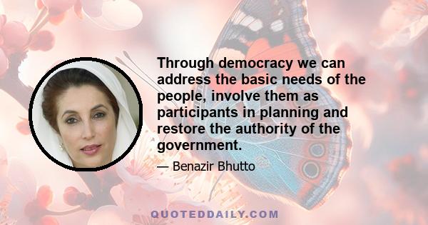 Through democracy we can address the basic needs of the people, involve them as participants in planning and restore the authority of the government.