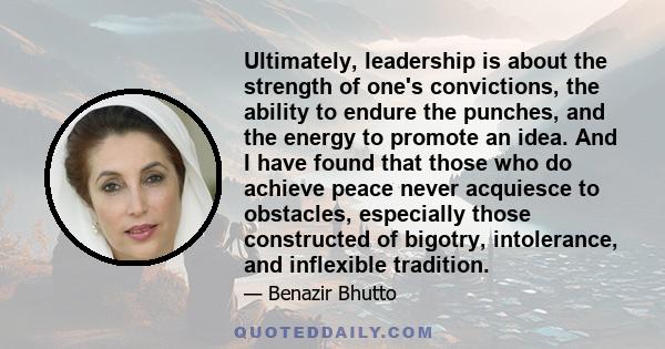 Ultimately, leadership is about the strength of one's convictions, the ability to endure the punches, and the energy to promote an idea. And I have found that those who do achieve peace never acquiesce to obstacles,