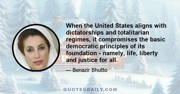 When the United States aligns with dictatorships and totalitarian regimes, it compromises the basic democratic principles of its foundation - namely, life, liberty and justice for all.