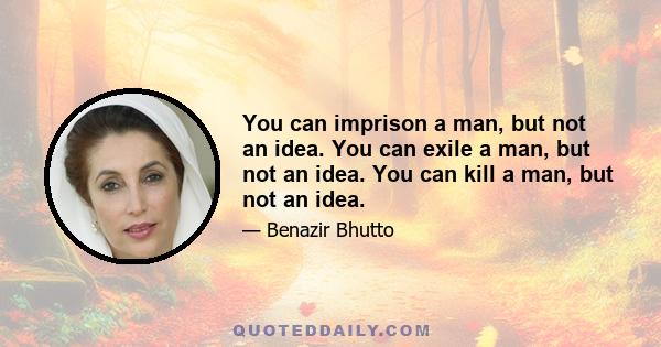 You can imprison a man, but not an idea. You can exile a man, but not an idea. You can kill a man, but not an idea.