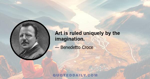 Art is ruled uniquely by the imagination.