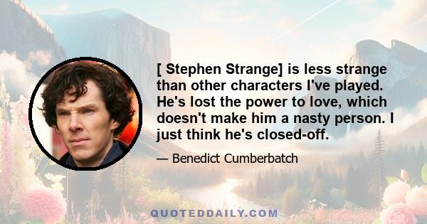 [ Stephen Strange] is less strange than other characters I've played. He's lost the power to love, which doesn't make him a nasty person. I just think he's closed-off.