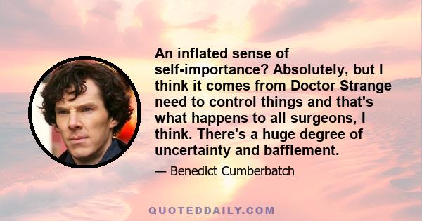 An inflated sense of self-importance? Absolutely, but I think it comes from Doctor Strange need to control things and that's what happens to all surgeons, I think. There's a huge degree of uncertainty and bafflement.