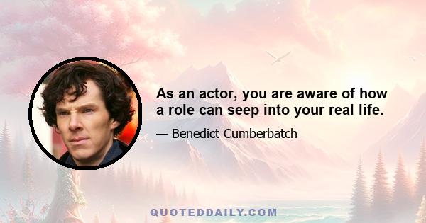 As an actor, you are aware of how a role can seep into your real life.